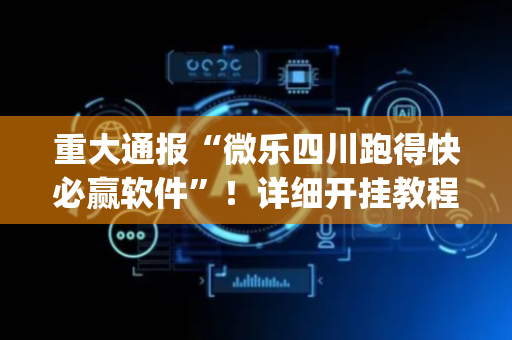 重大通报“微乐四川跑得快必赢软件”！详细开挂教程（确实真的有挂)-抖音