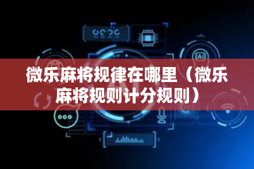 微乐麻将规律在哪里（微乐麻将规则计分规则）