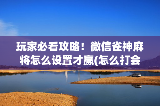 玩家必看攻略！微信雀神麻将怎么设置才赢(怎么打会赢)