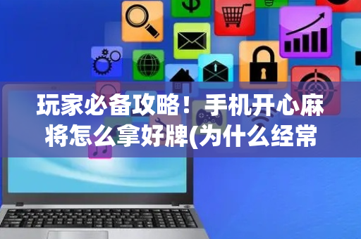 玩家必备攻略！手机开心麻将怎么拿好牌(为什么经常输)