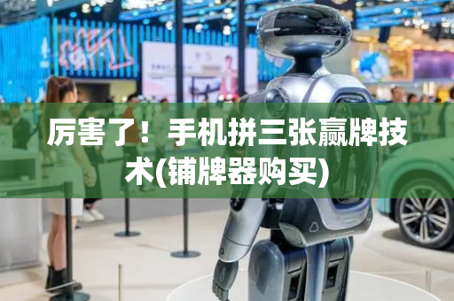 厉害了！手机拼三张赢牌技术(铺牌器购买)