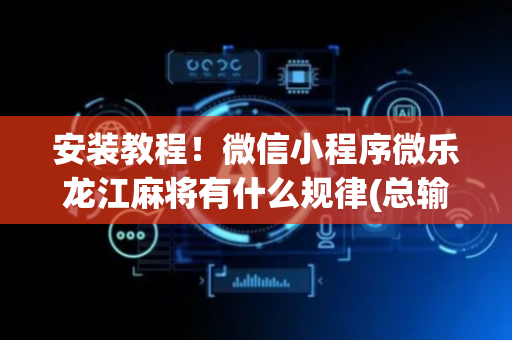 安装教程！微信小程序微乐龙江麻将有什么规律(总输怎么回事)