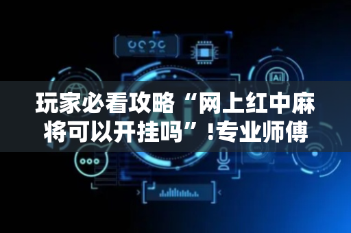 玩家必看攻略“网上红中麻将可以开挂吗”!专业师傅带你一起了解（详细教程）-抖音