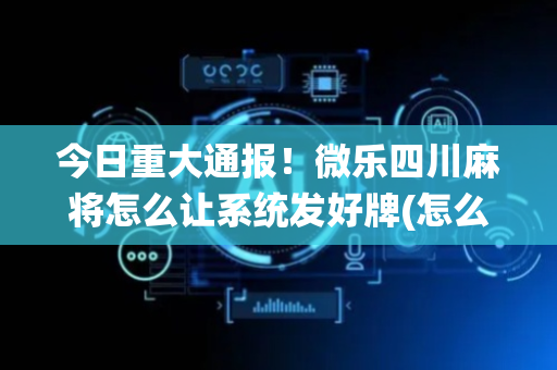 今日重大通报！微乐四川麻将怎么让系统发好牌(怎么设置会赢)