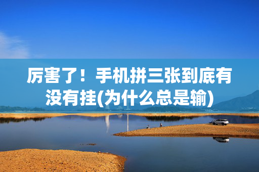 厉害了！手机拼三张到底有没有挂(为什么总是输)