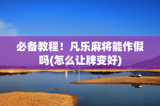 必备教程！凡乐麻将能作假吗(怎么让牌变好)