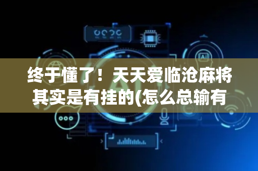 终于懂了！天天爱临沧麻将其实是有挂的(怎么总输有什么猫腻)