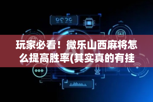 玩家必看！微乐山西麻将怎么提高胜率(其实真的有挂)