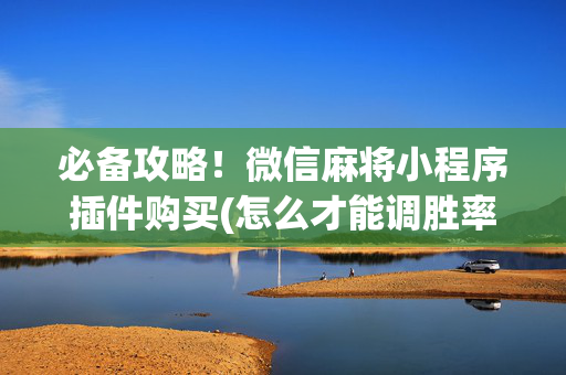 必备攻略！微信麻将小程序插件购买(怎么才能调胜率)