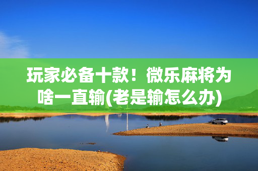 玩家必备十款！微乐麻将为啥一直输(老是输怎么办)