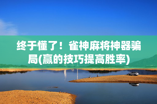 终于懂了！雀神麻将神器骗局(赢的技巧提高胜率)