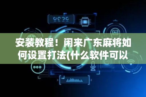 安装教程！闲来广东麻将如何设置打法(什么软件可以赢)