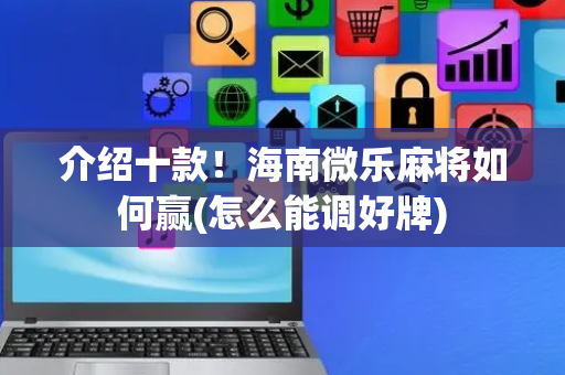 介绍十款！海南微乐麻将如何赢(怎么能调好牌)