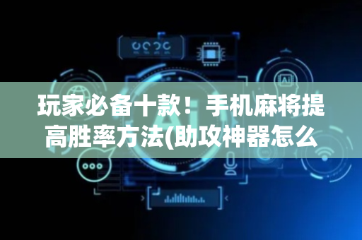 玩家必备十款！手机麻将提高胜率方法(助攻神器怎么才会赢)