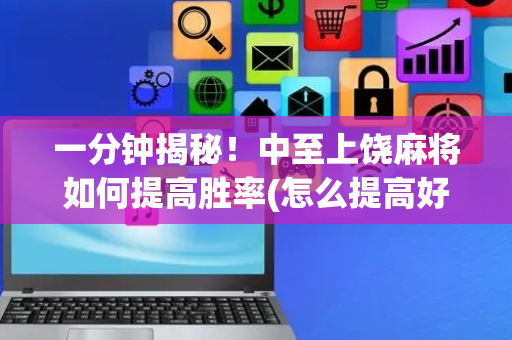 一分钟揭秘！中至上饶麻将如何提高胜率(怎么提高好牌几率)