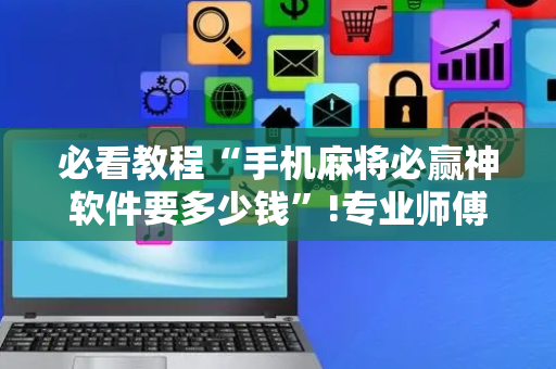 必看教程“手机麻将必赢神软件要多少钱”!专业师傅带你一起了解（详细教程）-抖音