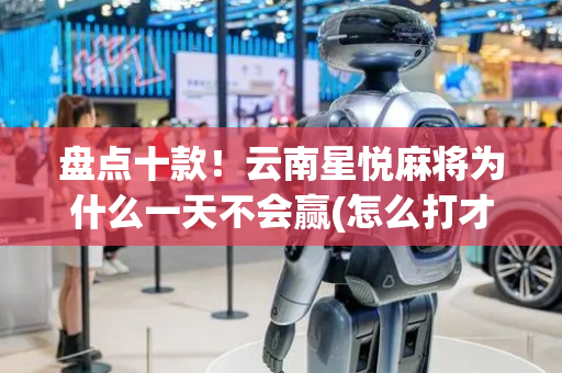 盘点十款！云南星悦麻将为什么一天不会赢(怎么打才赢)