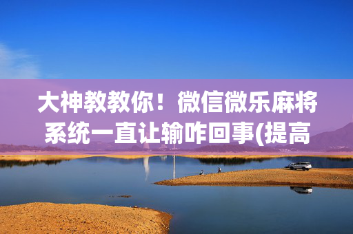 大神教教你！微信微乐麻将系统一直让输咋回事(提高胜率技巧)