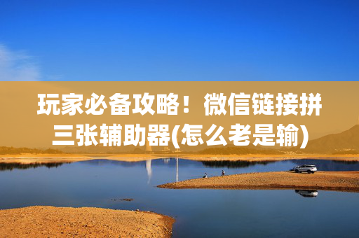 玩家必备攻略！微信链接拼三张辅助器(怎么老是输)