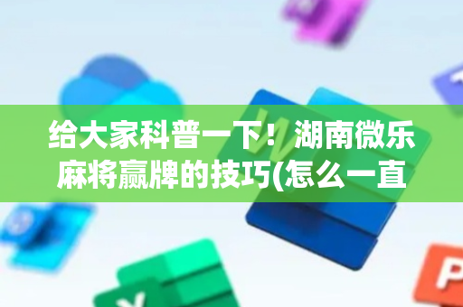 给大家科普一下！湖南微乐麻将赢牌的技巧(怎么一直赢)
