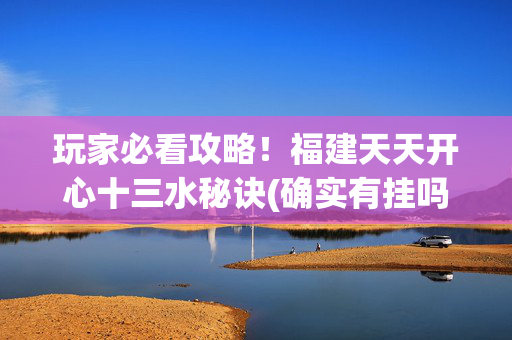 玩家必看攻略！福建天天开心十三水秘诀(确实有挂吗)