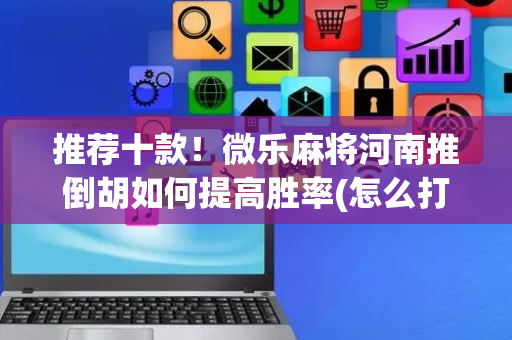 推荐十款！微乐麻将河南推倒胡如何提高胜率(怎么打才赢)