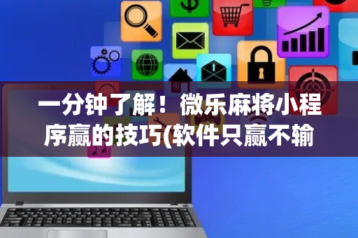 一分钟了解！微乐麻将小程序赢的技巧(软件只赢不输)