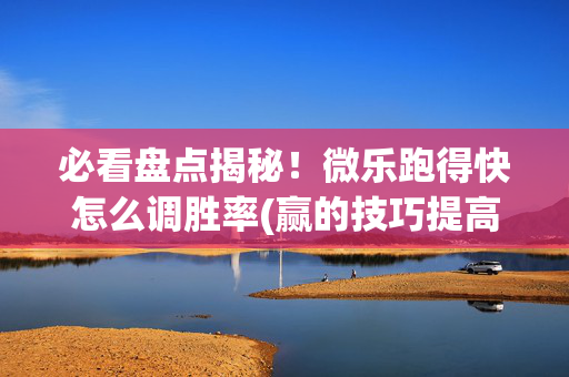 必看盘点揭秘！微乐跑得快怎么调胜率(赢的技巧提高胜率)