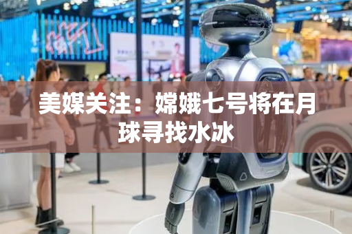 美媒关注：嫦娥七号将在月球寻找水冰