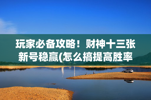 玩家必备攻略！财神十三张新号稳赢(怎么搞提高胜率)