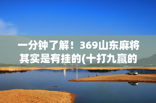 一分钟了解！369山东麻将其实是有挂的(十打九赢的打法)