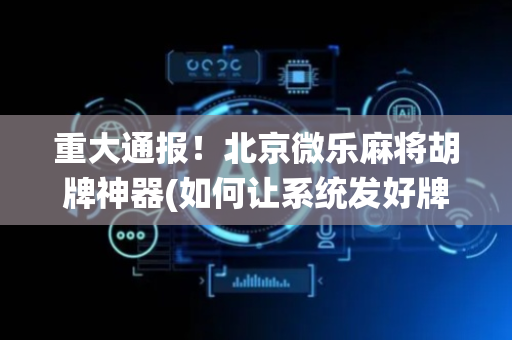 重大通报！北京微乐麻将胡牌神器(如何让系统发好牌)