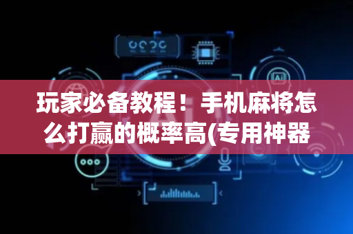 玩家必备教程！手机麻将怎么打赢的概率高(专用神器胡牌技巧)
