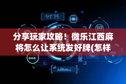 分享玩家攻略！微乐江西麻将怎么让系统发好牌(怎样容易赢)