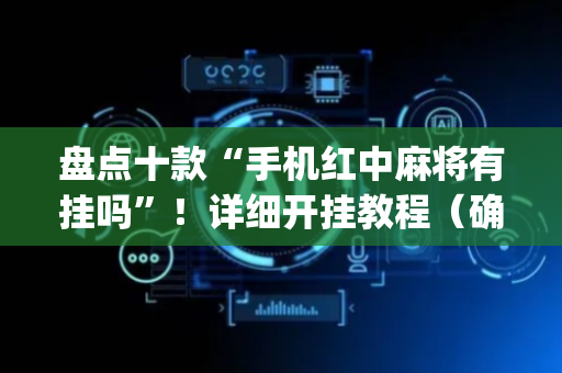 盘点十款“手机红中麻将有挂吗”！详细开挂教程（确实真的有挂)-抖音
