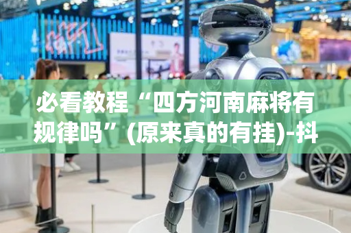 必看教程“四方河南麻将有规律吗”(原来真的有挂)-抖音