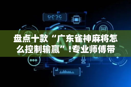 盘点十款“广东雀神麻将怎么控制输赢”!专业师傅带你一起了解（详细教程）-抖音