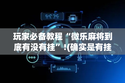 玩家必备教程“微乐麻将到底有没有挂”!(确实是有挂)-抖音