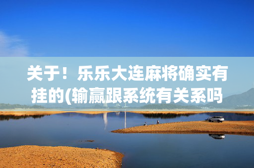 关于！乐乐大连麻将确实有挂的(输赢跟系统有关系吗)