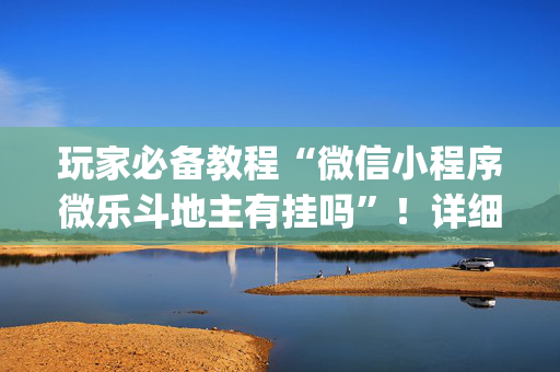 玩家必备教程“微信小程序微乐斗地主有挂吗”！详细开挂教程（确实真的有挂)-抖音