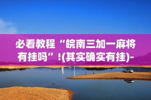 必看教程“皖南三加一麻将有挂吗”!(其实确实有挂)-抖音