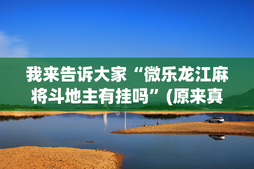 我来告诉大家“微乐龙江麻将斗地主有挂吗”(原来真的有挂)-抖音