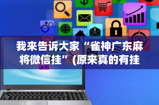 我来告诉大家“雀神广东麻将微信挂”(原来真的有挂)-抖音