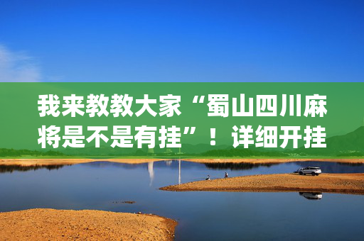 我来教教大家“蜀山四川麻将是不是有挂”！详细开挂教程（确实真的有挂)-抖音