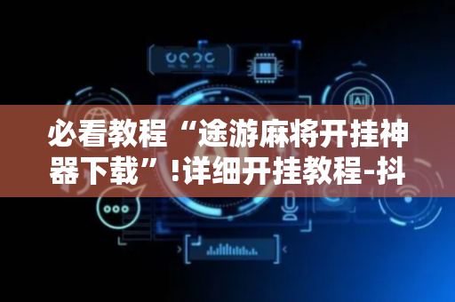 必看教程“途游麻将开挂神器下载”!详细开挂教程-抖音