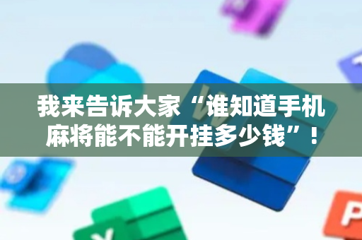 我来告诉大家“谁知道手机麻将能不能开挂多少钱”!专业师傅带你一起了解（详细教程）-抖音