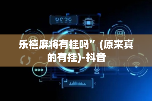 乐禧麻将有挂吗”(原来真的有挂)-抖音