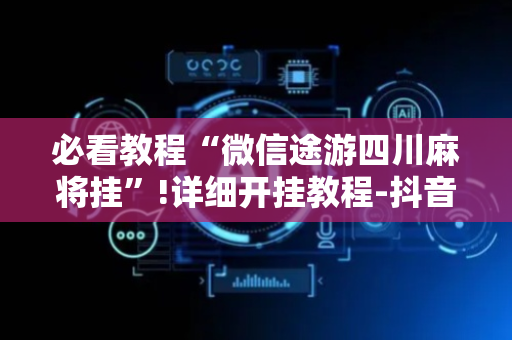 必看教程“微信途游四川麻将挂”!详细开挂教程-抖音