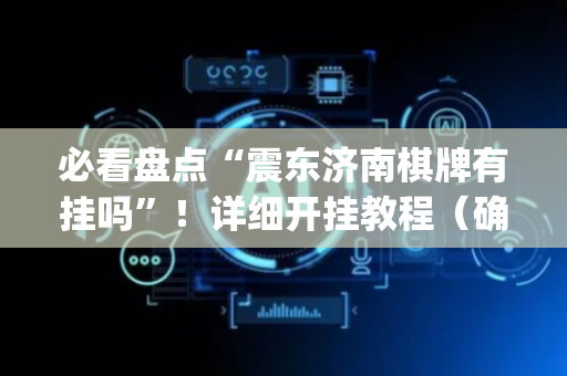 必看盘点“震东济南棋牌有挂吗”！详细开挂教程（确实真的有挂)-抖音