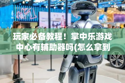 玩家必备教程！掌中乐游戏中心有辅助器吗(怎么拿到好牌)